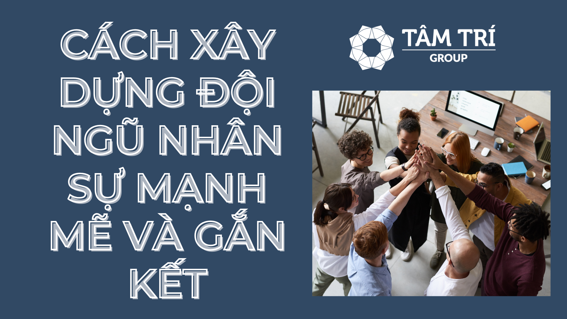 CÁCH XÂY DỰNG ĐỘI NGŨ NHÂN SỰ MẠNH MẼ VÀ GẮN KẾT.